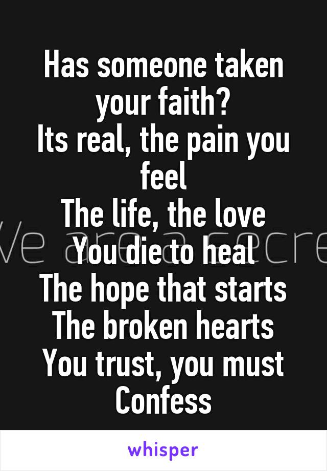 Has someone taken your faith?
Its real, the pain you feel
The life, the love
You die to heal
The hope that starts
The broken hearts
You trust, you must
Confess