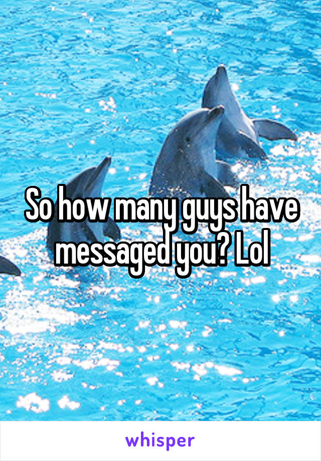 So how many guys have messaged you? Lol