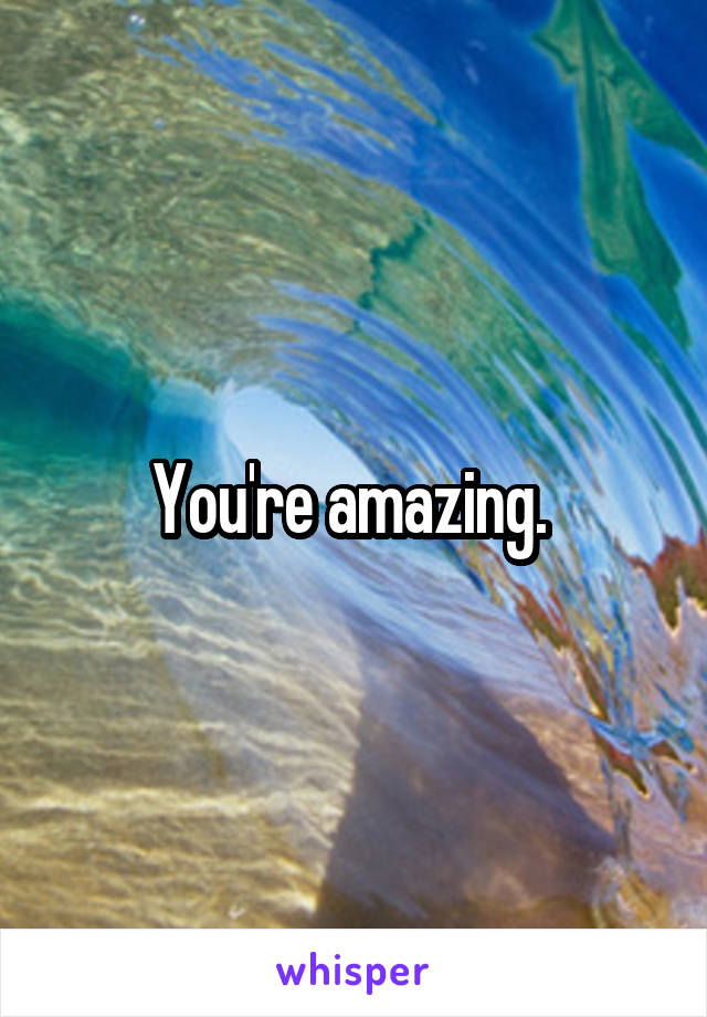 You're amazing. 