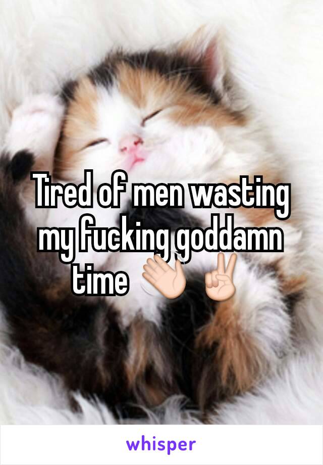 Tired of men wasting my fucking goddamn time 👋✌