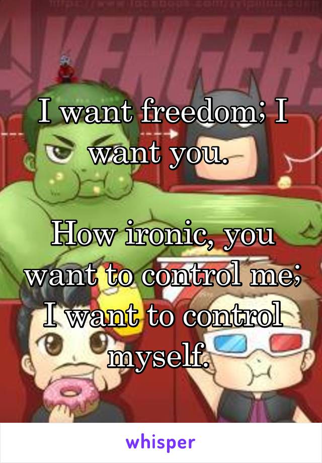 I want freedom; I want you. 

How ironic, you want to control me; I want to control myself. 