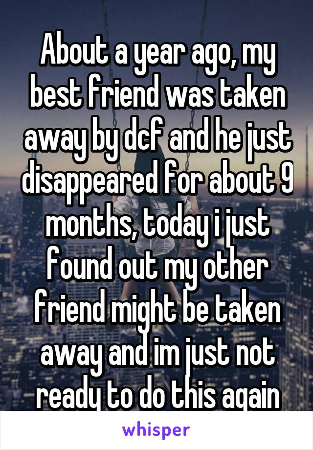 About a year ago, my best friend was taken away by dcf and he just disappeared for about 9 months, today i just found out my other friend might be taken away and im just not ready to do this again