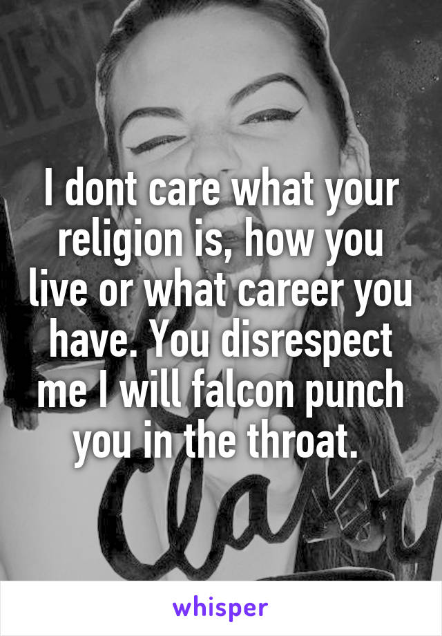 I dont care what your religion is, how you live or what career you have. You disrespect me I will falcon punch you in the throat. 