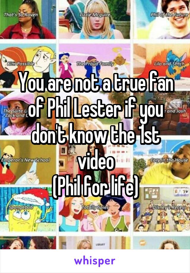 You are not a true fan of Phil Lester if you don't know the 1st video
(Phil for life)