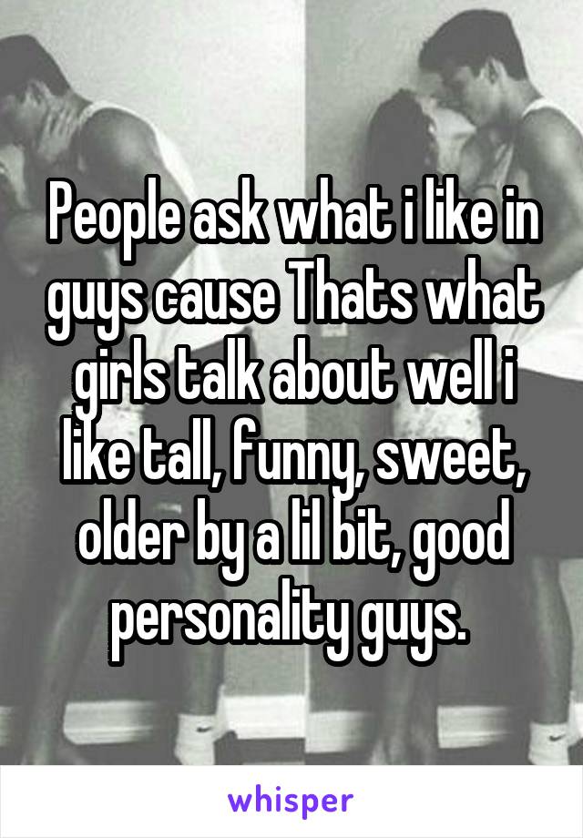 People ask what i like in guys cause Thats what girls talk about well i like tall, funny, sweet, older by a lil bit, good personality guys. 