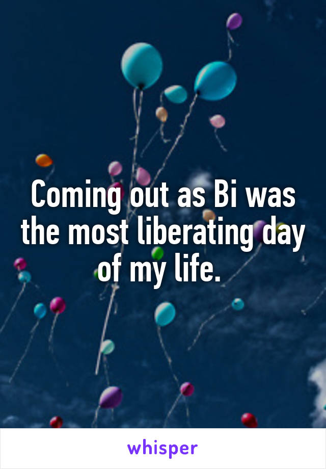 Coming out as Bi was the most liberating day of my life. 