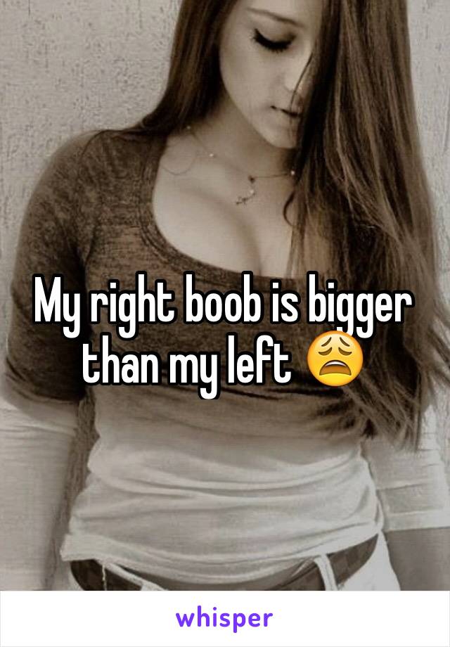 My right boob is bigger than my left 😩