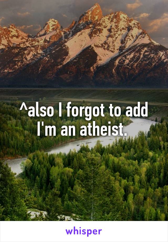 ^also I forgot to add I'm an atheist. 