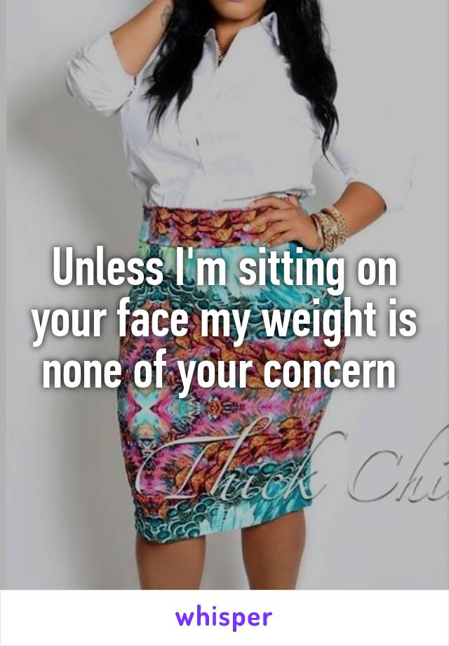 Unless I'm sitting on your face my weight is none of your concern 