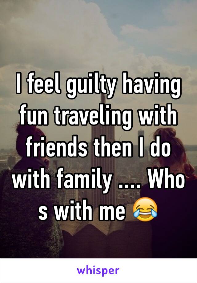 I feel guilty having fun traveling with friends then I do with family .... Who s with me 😂