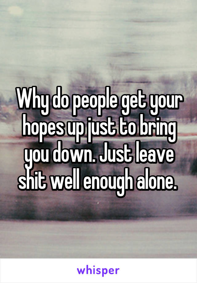 Why do people get your hopes up just to bring you down. Just leave shit well enough alone. 