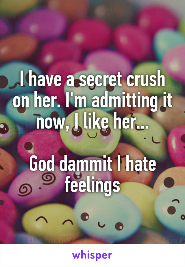 I have a secret crush on her. I'm admitting it now, I like her...

God dammit I hate feelings