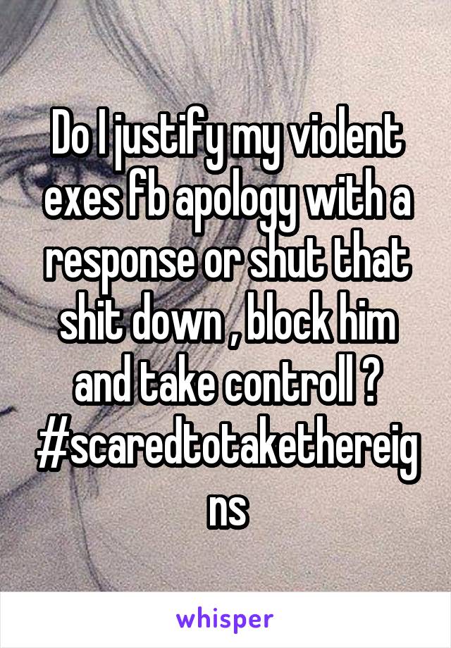 Do I justify my violent exes fb apology with a response or shut that shit down , block him and take controll ?
#scaredtotakethereigns