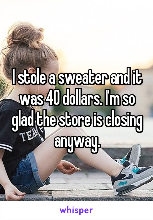 I stole a sweater and it was 40 dollars. I'm so glad the store is closing anyway.