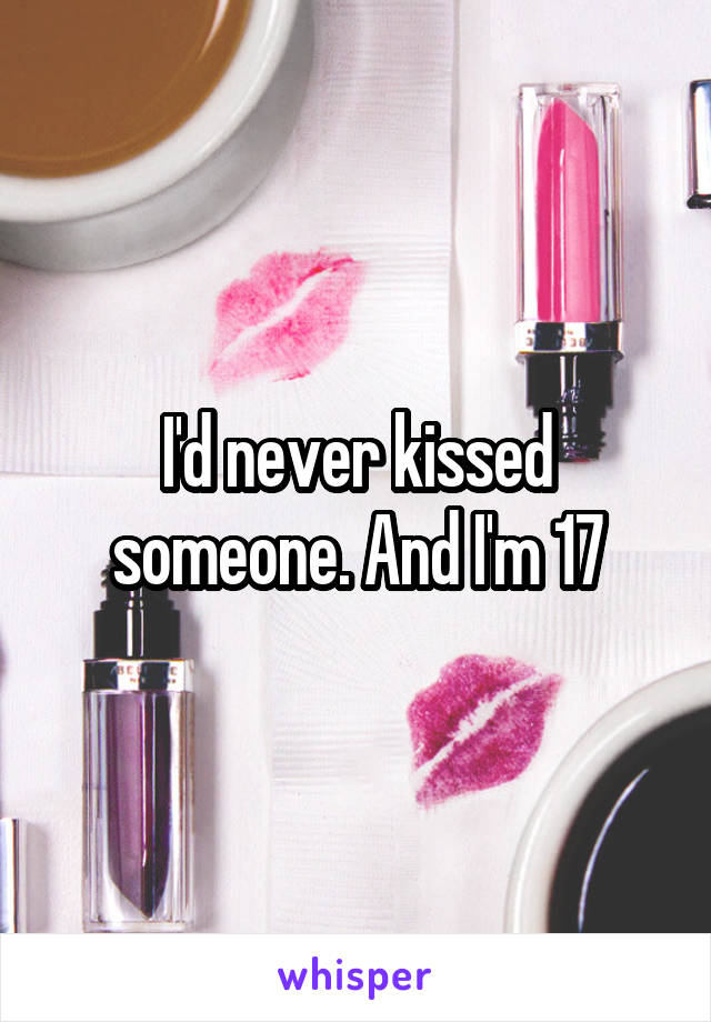 I'd never kissed someone. And I'm 17