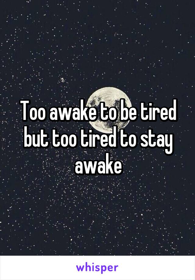 Too awake to be tired but too tired to stay awake