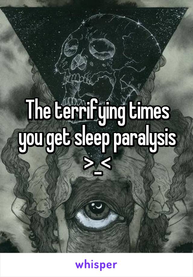 The terrifying times you get sleep paralysis >_<