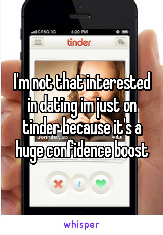 I'm not that interested in dating im just on tinder because it's a huge confidence boost