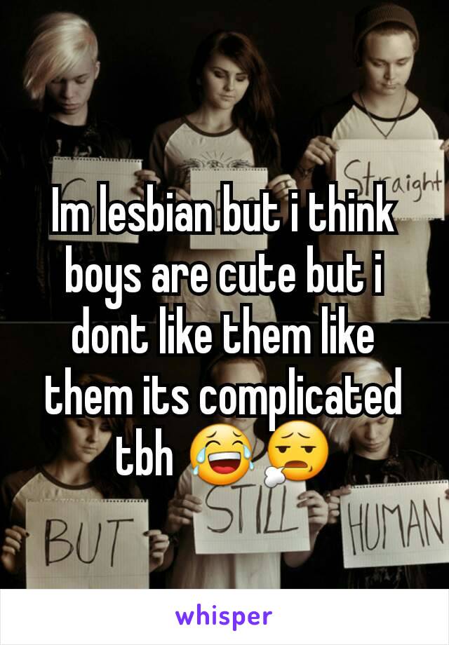 Im lesbian but i think boys are cute but i dont like them like them its complicated tbh 😂😧