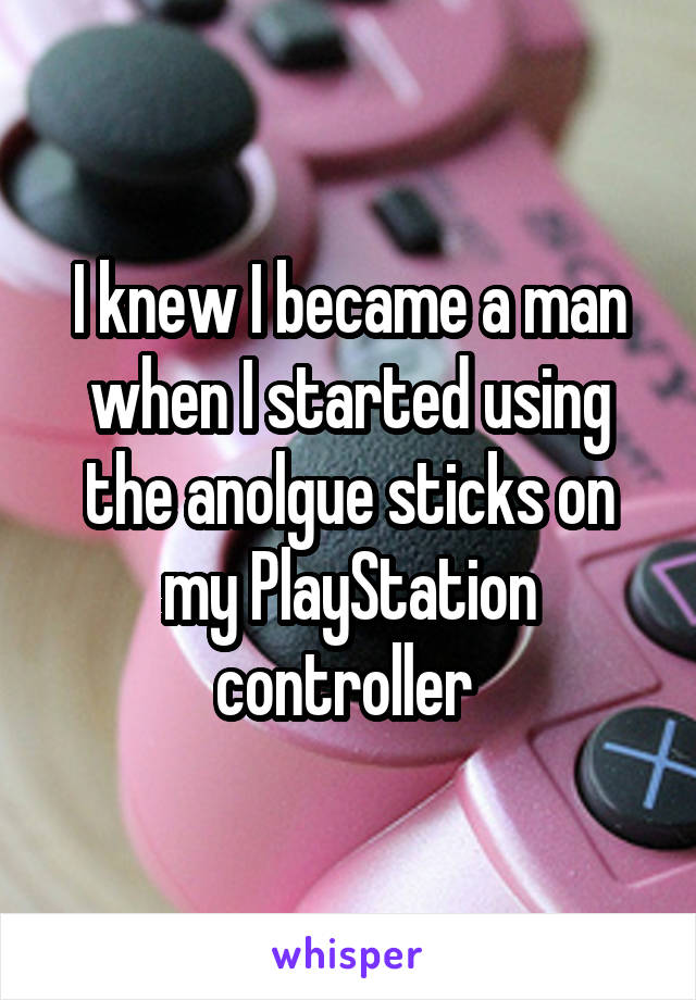 I knew I became a man when I started using the anolgue sticks on my PlayStation controller 