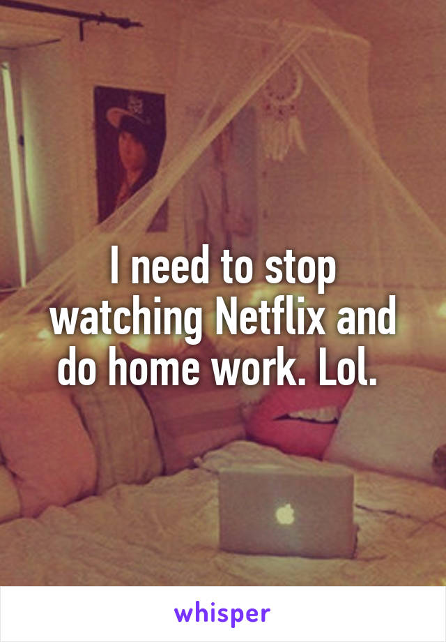 I need to stop watching Netflix and do home work. Lol. 