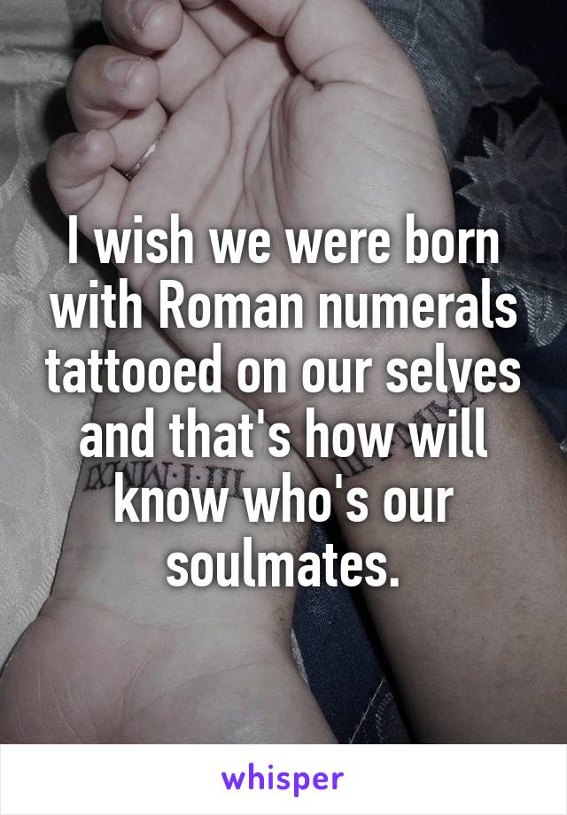 I wish we were born with Roman numerals tattooed on our selves and that's how will know who's our soulmates.