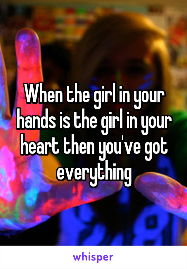 When the girl in your hands is the girl in your heart then you've got everything