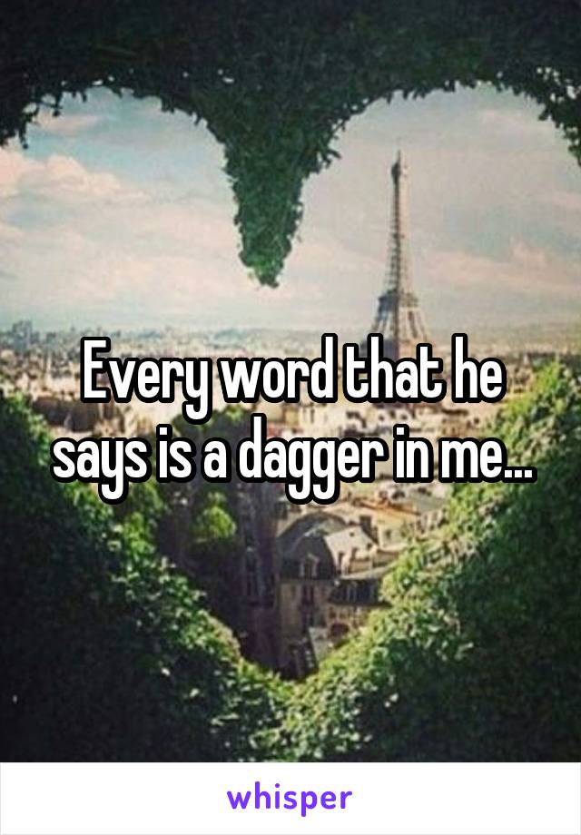 Every word that he says is a dagger in me...