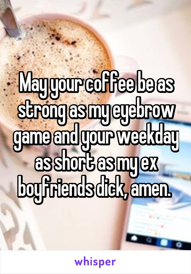 May your coffee be as strong as my eyebrow game and your weekday as short as my ex boyfriends dick, amen. 