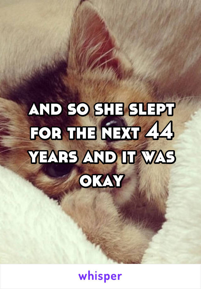 and so she slept for the next 44 years and it was okay