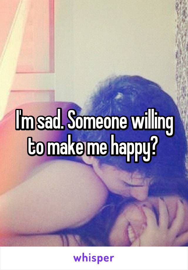 I'm sad. Someone willing to make me happy? 