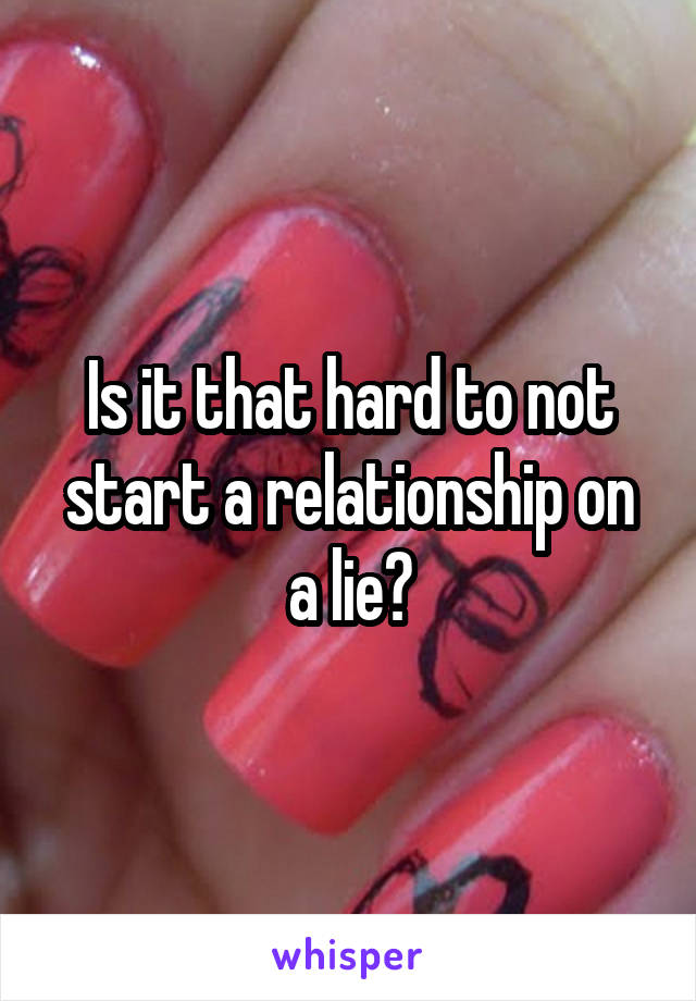 Is it that hard to not start a relationship on a lie?