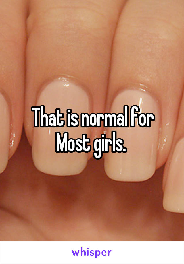 That is normal for
Most girls. 
