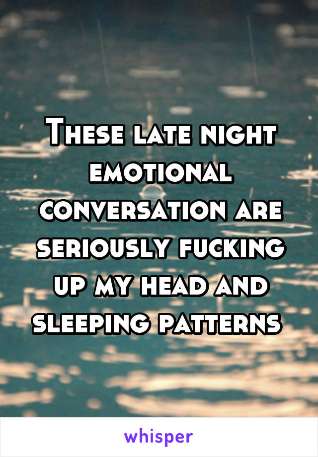 These late night emotional conversation are seriously fucking up my head and sleeping patterns 