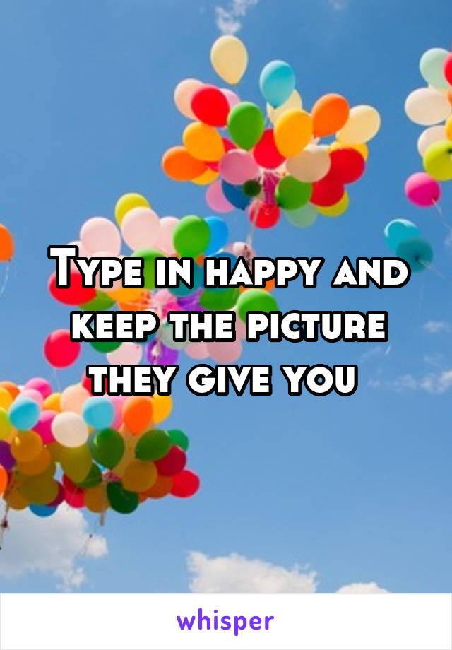 Type in happy and keep the picture they give you 