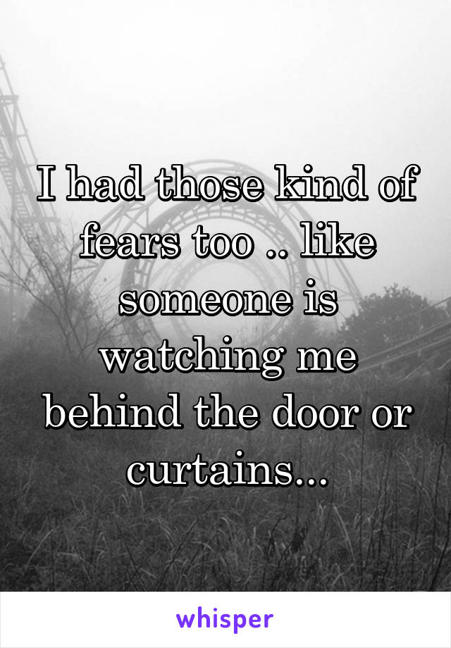 I had those kind of fears too .. like someone is watching me behind the door or curtains...