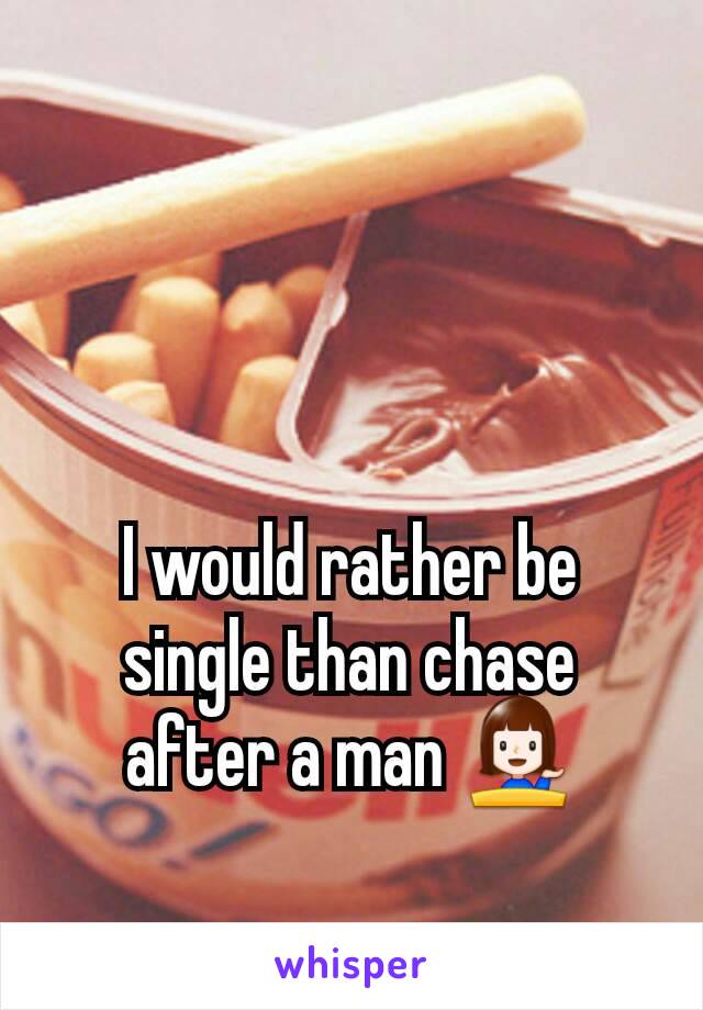 I would rather be single than chase after a man 💁