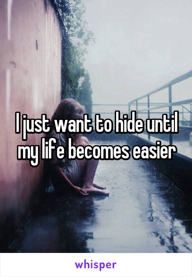 I just want to hide until my life becomes easier