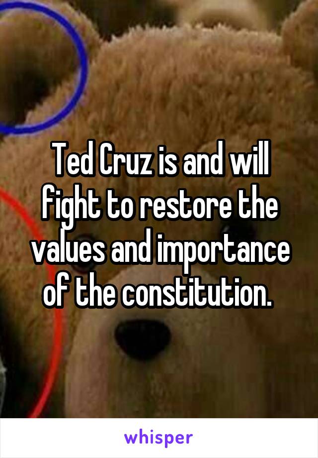 Ted Cruz is and will fight to restore the values and importance of the constitution. 