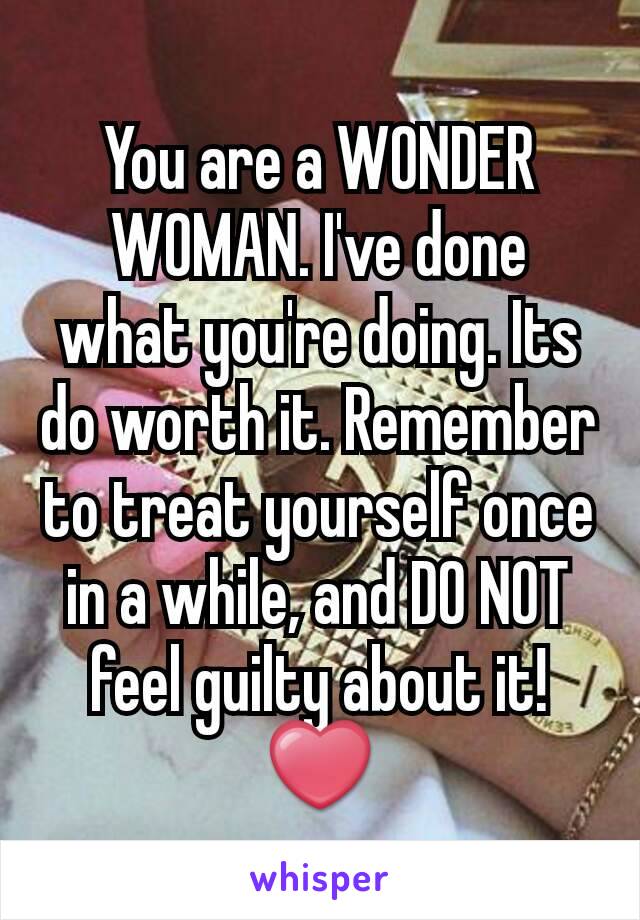 You are a WONDER WOMAN. I've done what you're doing. Its do worth it. Remember to treat yourself once in a while, and DO NOT feel guilty about it! ❤
