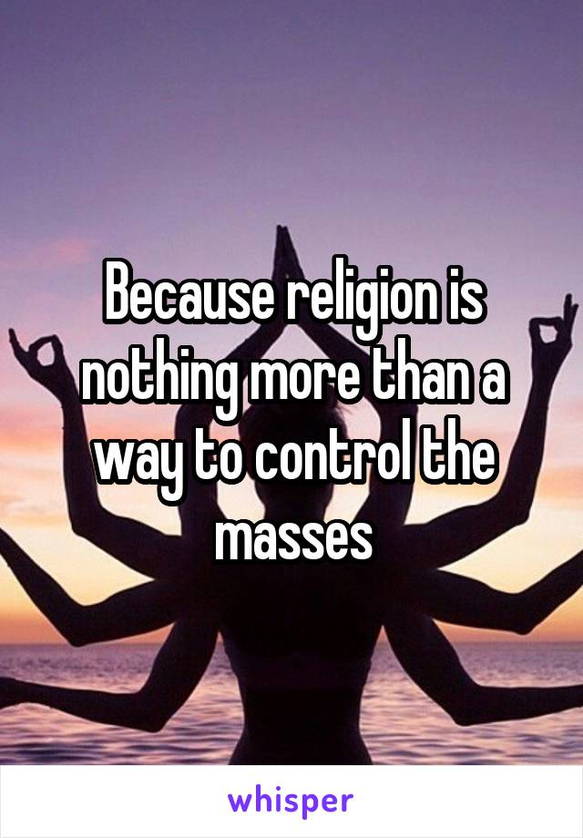 Because religion is nothing more than a way to control the masses