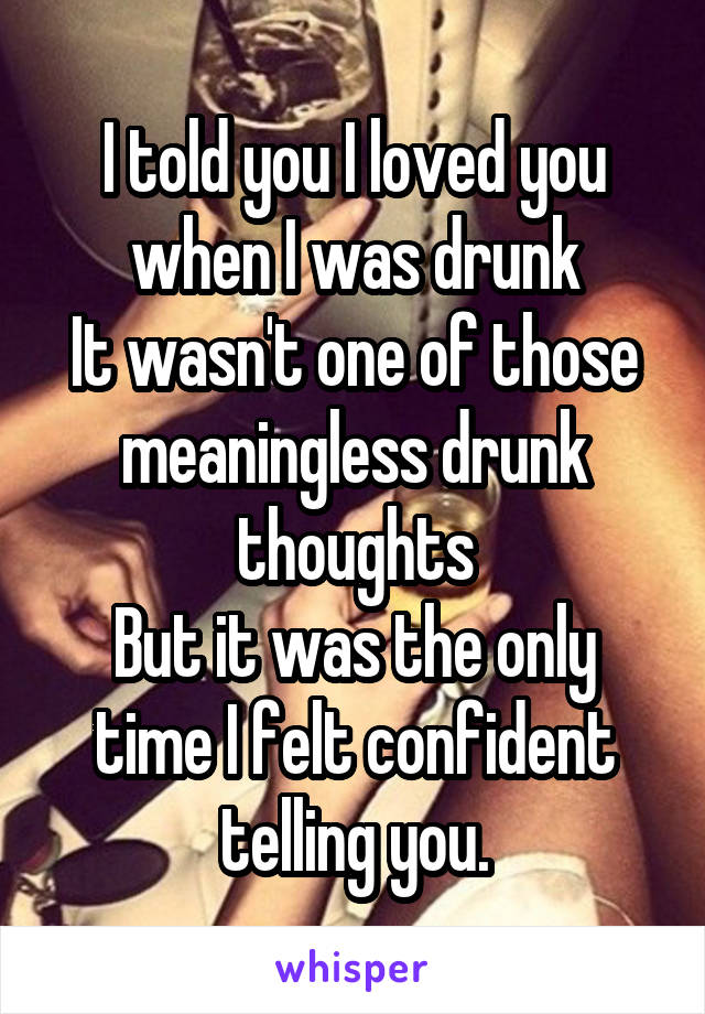 I told you I loved you when I was drunk
It wasn't one of those meaningless drunk thoughts
But it was the only time I felt confident telling you.