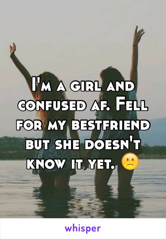 I'm a girl and confused af. Fell for my bestfriend but she doesn't know it yet. 🙁 