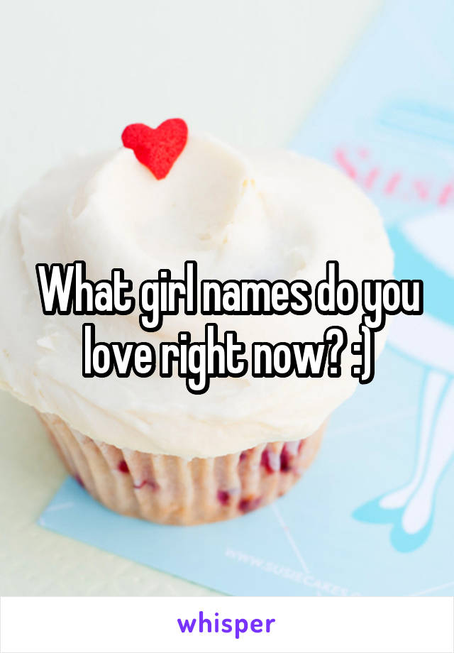 What girl names do you love right now? :)