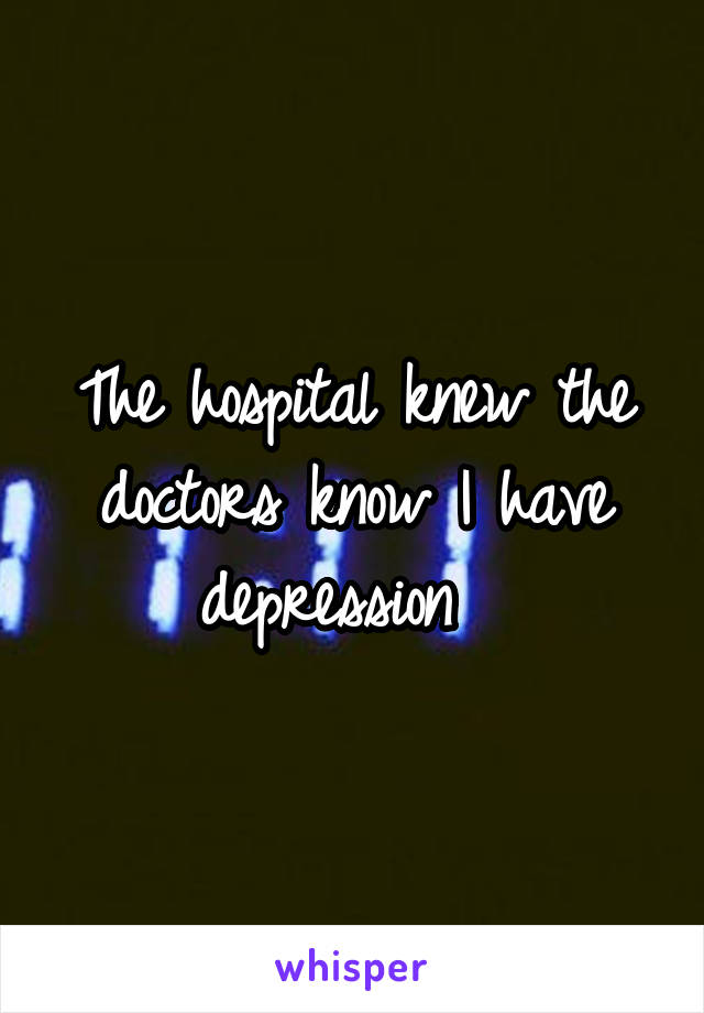 The hospital knew the doctors know I have depression  