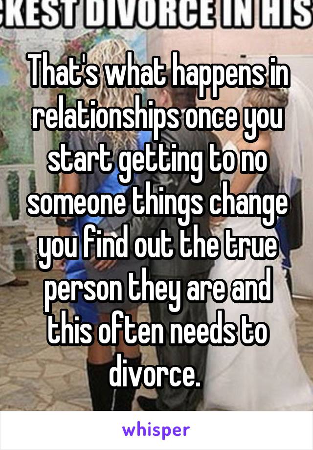 That's what happens in relationships once you start getting to no someone things change you find out the true person they are and this often needs to divorce. 