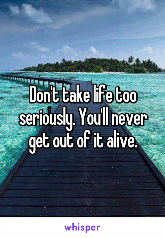 Don't take life too seriously. You'll never get out of it alive.