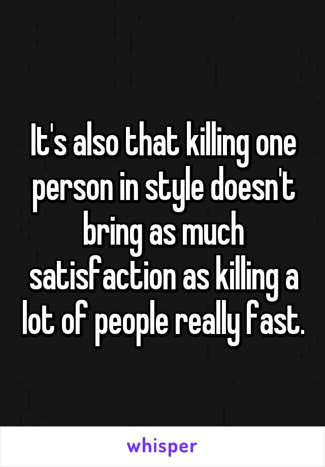 It's also that killing one person in style doesn't bring as much satisfaction as killing a lot of people really fast.