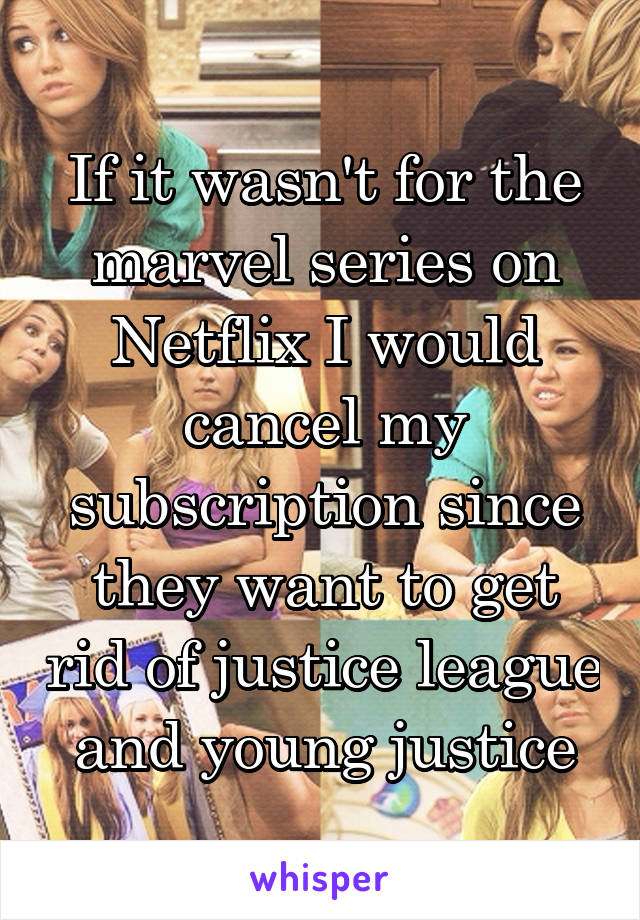 If it wasn't for the marvel series on Netflix I would cancel my subscription since they want to get rid of justice league and young justice
