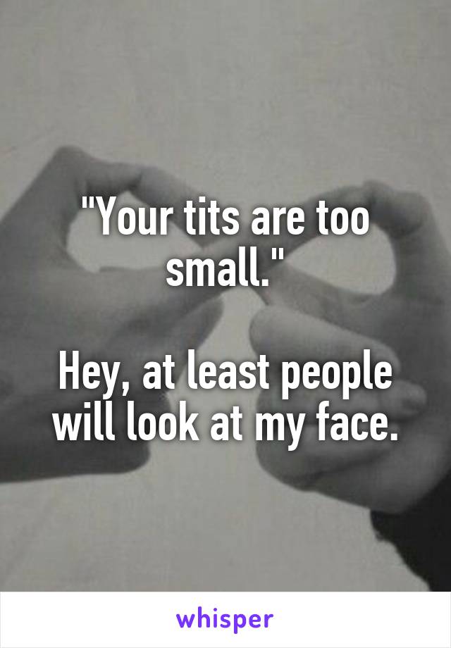 "Your tits are too small."

Hey, at least people will look at my face.